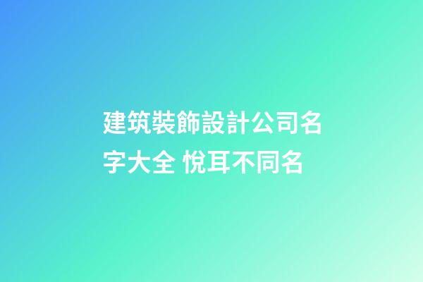 建筑裝飾設計公司名字大全 悅耳不同名-第1張-公司起名-玄機派